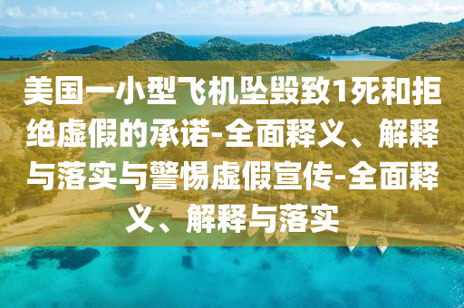 美國(guó)一小型飛機(jī)墜毀致1死和拒絕虛假的承諾-全面釋義、解釋與落實(shí)與警惕虛假宣傳-全面釋義、解釋與落實(shí)
