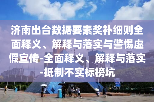 濟(jì)南出臺(tái)數(shù)據(jù)要素獎(jiǎng)補(bǔ)細(xì)則全面釋義、解釋與落實(shí)與警惕虛假宣傳-全面釋義、解釋與落實(shí)-抵制不實(shí)標(biāo)榜坑