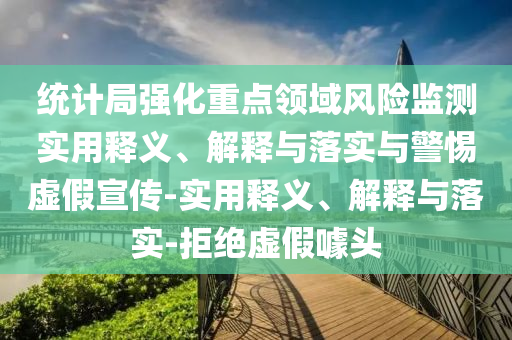 統(tǒng)計(jì)局強(qiáng)化重點(diǎn)領(lǐng)域風(fēng)險(xiǎn)監(jiān)測(cè)實(shí)用釋義、解釋與落實(shí)與警惕虛假宣傳-實(shí)用釋義、解釋與落實(shí)-拒絕虛假噱頭