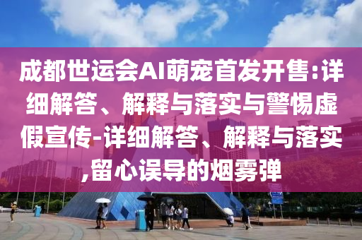 成都世運會AI萌寵首發(fā)開售:詳細解答、解釋與落實與警惕虛假宣傳-詳細解答、解釋與落實,留心誤導的煙霧彈