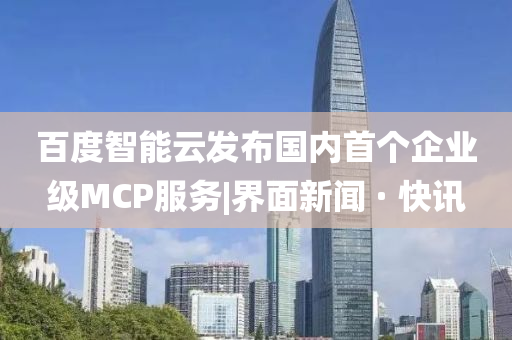 百度智能云發(fā)布國(guó)內(nèi)首個(gè)企業(yè)級(jí)MCP服務(wù)|界面新聞 · 快訊
