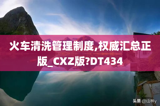 火车清洗管理制度,权威汇总正版_CXZ版?DT434
