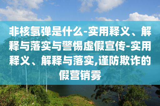 非核氢弹是什么-实用释义、解释与落实与警惕虚假宣传-实用释义、解释与落实,谨防欺诈的假营销雾