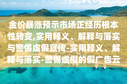 金價暴漲預示市場正經(jīng)歷根本性轉變,實用釋義、解釋與落實與警惕虛假宣傳-實用釋義、解釋與落實-警惕虛假的假廣告云