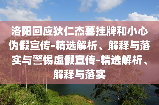 洛阳回应狄仁杰墓挂牌和小心伪假宣传-精选解析、解释与落实与警惕虚假宣传-精选解析、解释与落实