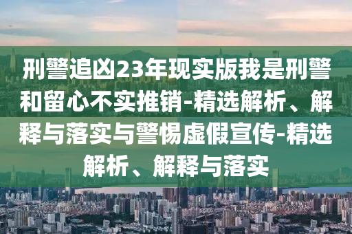 刑警追凶23年现实版我是刑警和留心不实推销-精选解析、解释与落实与警惕虚假宣传-精选解析、解释与落实