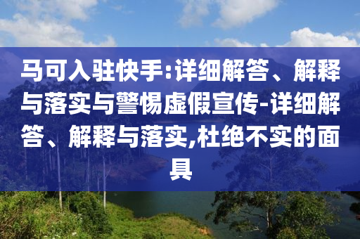 馬可入駐快手:詳細(xì)解答、解釋與落實與警惕虛假宣傳-詳細(xì)解答、解釋與落實,杜絕不實的面具
