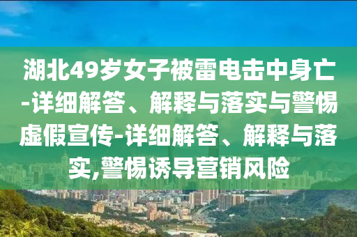 湖北49歲女子被雷電擊中身亡-詳細(xì)解答、解釋與落實(shí)與警惕虛假宣傳-詳細(xì)解答、解釋與落實(shí),警惕誘導(dǎo)營(yíng)銷風(fēng)險(xiǎn)