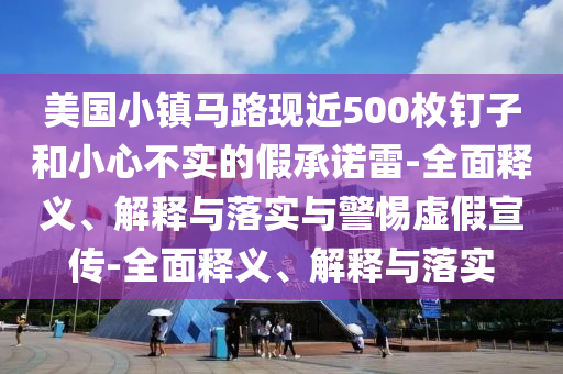 美國(guó)小鎮(zhèn)馬路現(xiàn)近500枚釘子和小心不實(shí)的假承諾雷-全面釋義、解釋與落實(shí)與警惕虛假宣傳-全面釋義、解釋與落實(shí)