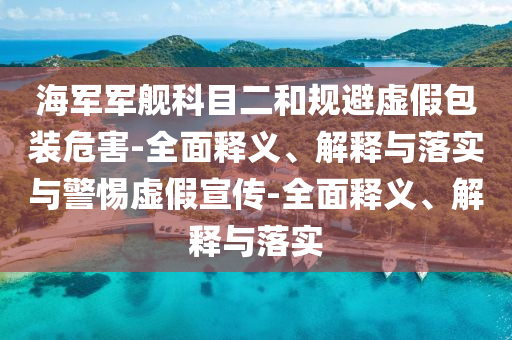 海軍軍艦科目二和規(guī)避虛假包裝危害-全面釋義、解釋與落實(shí)與警惕虛假宣傳-全面釋義、解釋與落實(shí)