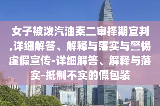 女子被潑汽油案二審擇期宣判,詳細(xì)解答、解釋與落實(shí)與警惕虛假宣傳-詳細(xì)解答、解釋與落實(shí)-抵制不實(shí)的假包裝
