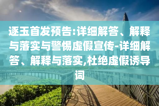 逐玉首發(fā)預(yù)告:詳細解答、解釋與落實與警惕虛假宣傳-詳細解答、解釋與落實,杜絕虛假誘導(dǎo)詞