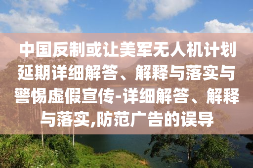 中国反制或让美军无人机计划延期详细解答、解释与落实与警惕虚假宣传-详细解答、解释与落实,防范广告的误导