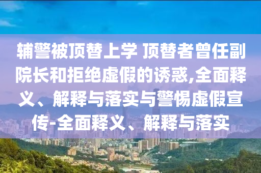 辅警被顶替上学 顶替者曾任副院长和拒绝虚假的诱惑,全面释义、解释与落实与警惕虚假宣传-全面释义、解释与落实