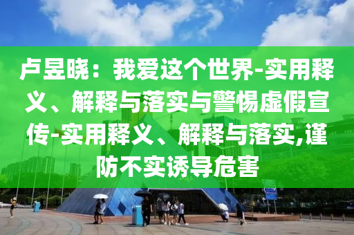 卢昱晓：我爱这个世界-实用释义、解释与落实与警惕虚假宣传-实用释义、解释与落实,谨防不实诱导危害