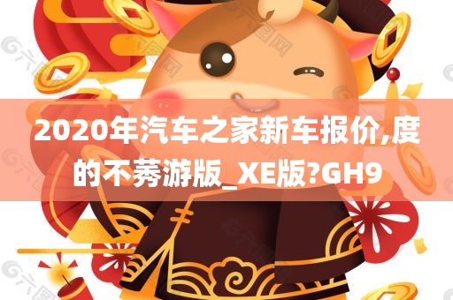 2020年汽车之家新车报价,度的不莠游版_XE版?GH9