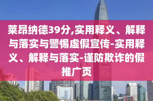 莱昂纳德39分,实用释义、解释与落实与警惕虚假宣传-实用释义、解释与落实-谨防欺诈的假推广页