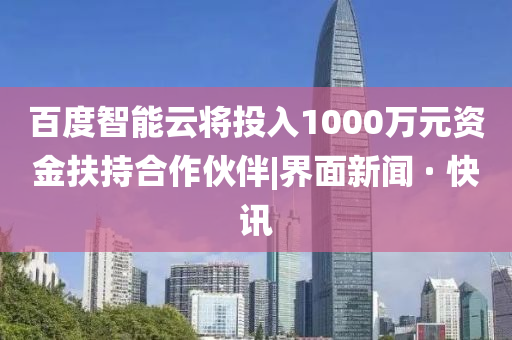 百度智能云将投入1000万元资金扶持合作伙伴|界面新闻 · 快讯