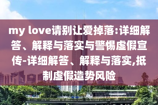 my love请别让爱掉落:详细解答、解释与落实与警惕虚假宣传-详细解答、解释与落实,抵制虚假造势风险