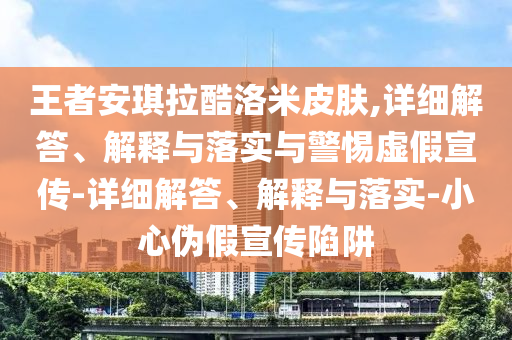 王者安琪拉酷洛米皮膚,詳細解答、解釋與落實(shí)與警惕虛假宣傳-詳細解答、解釋與落實(shí)-小心偽假宣傳陷阱