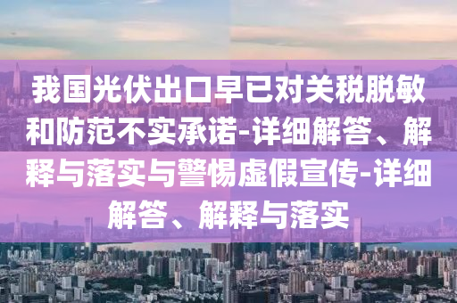 我國光伏出口早已對關(guān)稅脫敏和防范不實(shí)承諾-詳細(xì)解答、解釋與落實(shí)與警惕虛假宣傳-詳細(xì)解答、解釋與落實(shí)