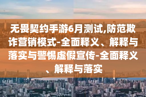 无畏契约手游6月测试,防范欺诈营销模式-全面释义、解释与落实与警惕虚假宣传-全面释义、解释与落实