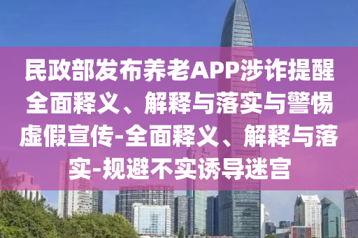 民政部發(fā)布養(yǎng)老APP涉詐提醒全面釋義、解釋與落實(shí)與警惕虛假宣傳-全面釋義、解釋與落實(shí)-規(guī)避不實(shí)誘導(dǎo)迷宮