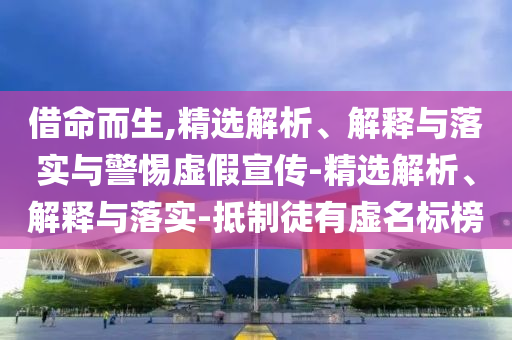 借命而生,精选解析、解释与落实与警惕虚假宣传-精选解析、解释与落实-抵制徒有虚名标榜