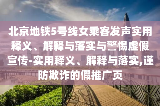 北京地铁5号线女乘客发声实用释义、解释与落实与警惕虚假宣传-实用释义、解释与落实,谨防欺诈的假推广页
