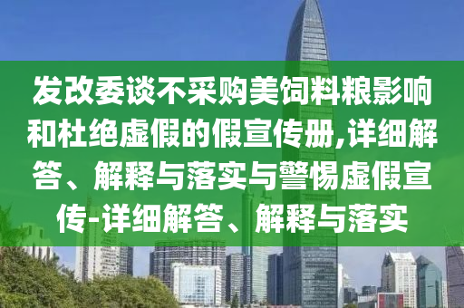 发改委谈不采购美饲料粮影响和杜绝虚假的假宣传册,详细解答、解释与落实与警惕虚假宣传-详细解答、解释与落实
