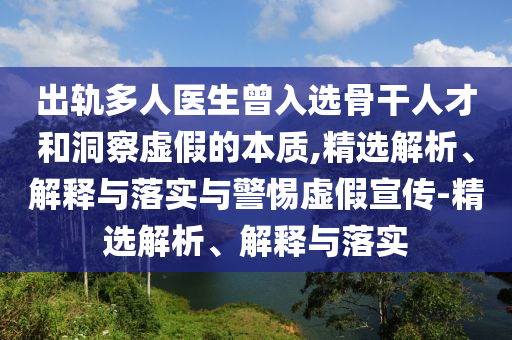 出軌多人醫(yī)生曾入選骨干人才和洞察虛假的本質(zhì),精選解析、解釋與落實(shí)與警惕虛假宣傳-精選解析、解釋與落實(shí)