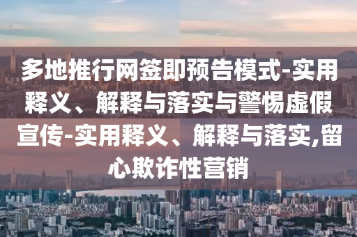 多地推行网签即预告模式-实用释义、解释与落实与警惕虚假宣传-实用释义、解释与落实,留心欺诈性营销