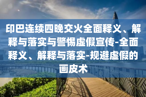 印巴连续四晚交火全面释义、解释与落实与警惕虚假宣传-全面释义、解释与落实-规避虚假的画皮术