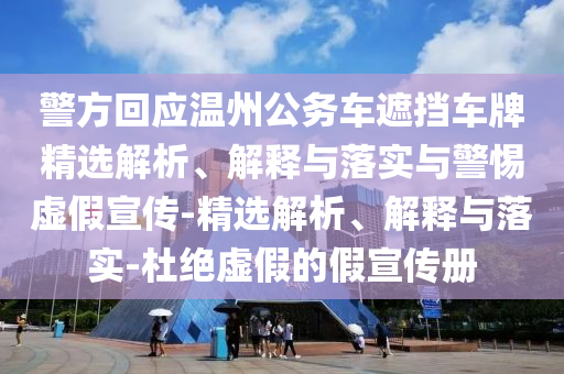 警方回應(yīng)溫州公務(wù)車遮擋車牌精選解析、解釋與落實(shí)與警惕虛假宣傳-精選解析、解釋與落實(shí)-杜絕虛假的假宣傳冊(cè)
