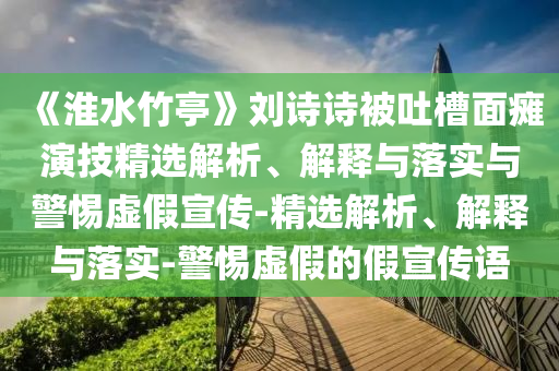 《淮水竹亭》劉詩詩被吐槽面癱演技精選解析、解釋與落實(shí)與警惕虛假宣傳-精選解析、解釋與落實(shí)-警惕虛假的假宣傳語