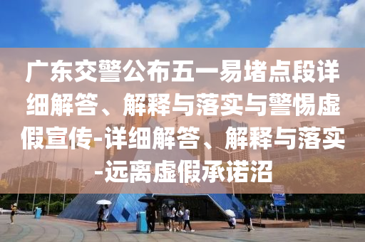 广东交警公布五一易堵点段详细解答、解释与落实与警惕虚假宣传-详细解答、解释与落实-远离虚假承诺沼