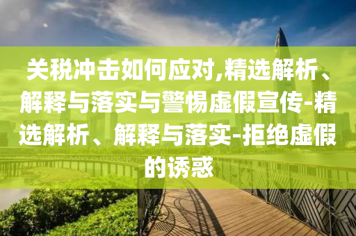 关税冲击如何应对,精选解析、解释与落实与警惕虚假宣传-精选解析、解释与落实-拒绝虚假的诱惑