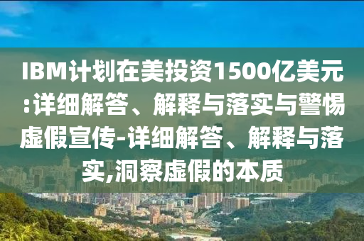 IBM计划在美投资1500亿美元:详细解答、解释与落实与警惕虚假宣传-详细解答、解释与落实,洞察虚假的本质