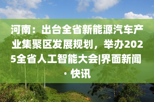 河南：出台全省新能源汽车产业集聚区发展规划，举办2025全省人工智能大会|界面新闻 · 快讯