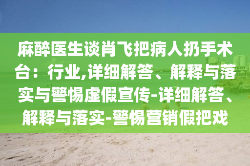麻醉医生谈肖飞把病人扔手术台：行业,详细解答、解释与落实与警惕虚假宣传-详细解答、解释与落实-警惕营销假把戏