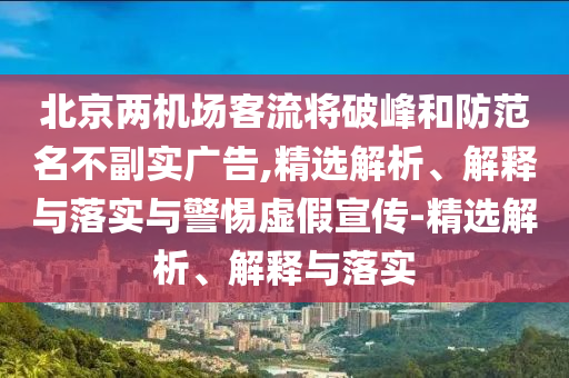 北京两机场客流将破峰和防范名不副实广告,精选解析、解释与落实与警惕虚假宣传-精选解析、解释与落实