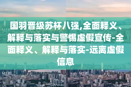 国羽晋级苏杯八强,全面释义、解释与落实与警惕虚假宣传-全面释义、解释与落实-远离虚假信息