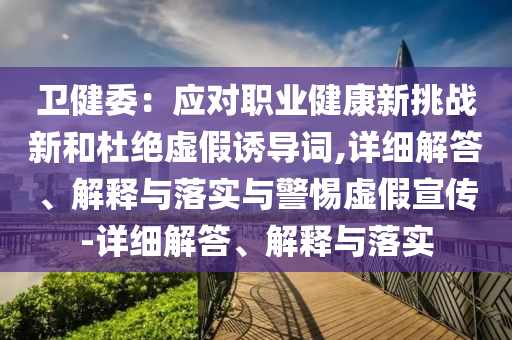 衛(wèi)健委：應(yīng)對(duì)職業(yè)健康新挑戰(zhàn)新和杜絕虛假誘導(dǎo)詞,詳細(xì)解答、解釋與落實(shí)與警惕虛假宣傳-詳細(xì)解答、解釋與落實(shí)