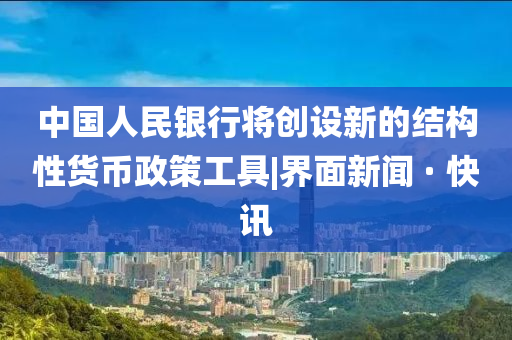 中国人民银行将创设新的结构性货币政策工具|界面新闻 · 快讯