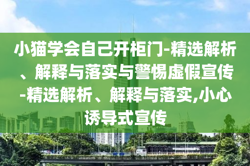 小貓學(xué)會自己開柜門-精選解析、解釋與落實與警惕虛假宣傳-精選解析、解釋與落實,小心誘導(dǎo)式宣傳