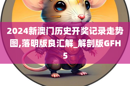 2024新澳门历史开奖记录走势图,落明版良汇解_解剖版GFH5