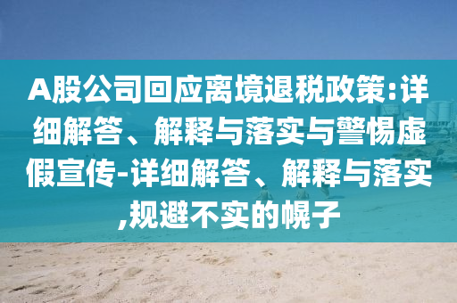 A股公司回應(yīng)離境退稅政策:詳細(xì)解答、解釋與落實(shí)與警惕虛假宣傳-詳細(xì)解答、解釋與落實(shí),規(guī)避不實(shí)的幌子