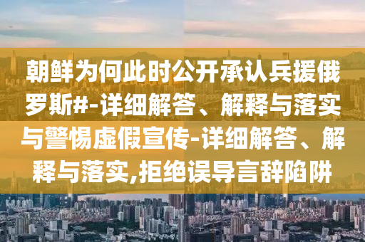 朝鮮為何此時(shí)公開(kāi)承認(rèn)兵援俄羅斯#-詳細(xì)解答、解釋與落實(shí)與警惕虛假宣傳-詳細(xì)解答、解釋與落實(shí),拒絕誤導(dǎo)言辭陷阱