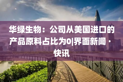 华绿生物：公司从美国进口的产品原料占比为0|界面新闻 · 快讯