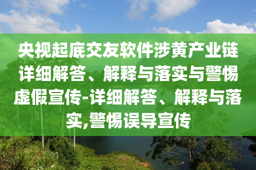 央視起底交友軟件涉黃產(chǎn)業(yè)鏈詳細(xì)解答、解釋與落實(shí)與警惕虛假宣傳-詳細(xì)解答、解釋與落實(shí),警惕誤導(dǎo)宣傳